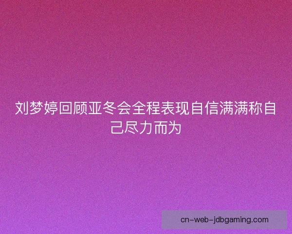 刘梦婷回顾亚冬会全程表现自信满满称自己尽力而为