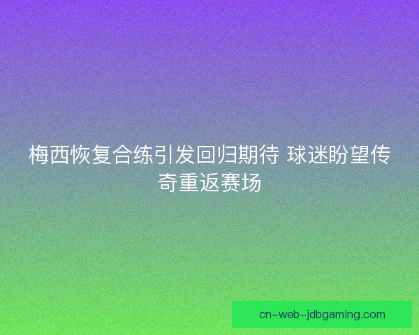 梅西恢复合练引发回归期待 球迷盼望传奇重返赛场