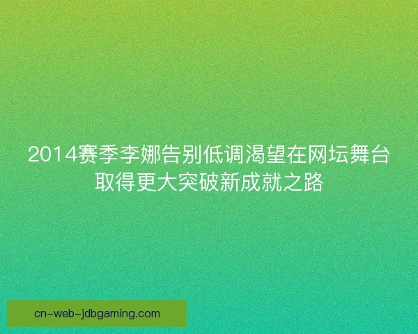 2014赛季李娜告别低调渴望在网坛舞台取得更大突破新成就之路